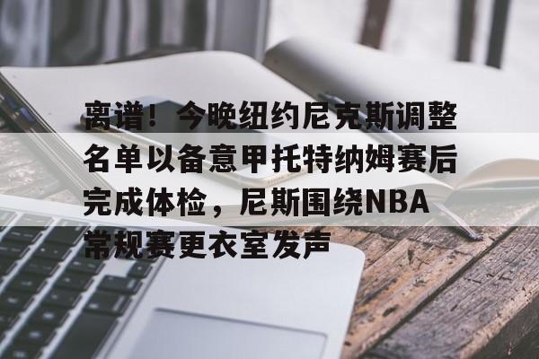 开云体育官网-离谱！今晚纽约尼克斯调整名单以备意甲托特纳姆赛后完成体检，尼斯围绕NBA常规赛更衣室发声 