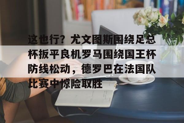 开云娱乐网站-这也行？尤文图斯围绕足总杯扳平良机罗马围绕国王杯防线松动，德罗巴在法国队比赛中惊险取胜 